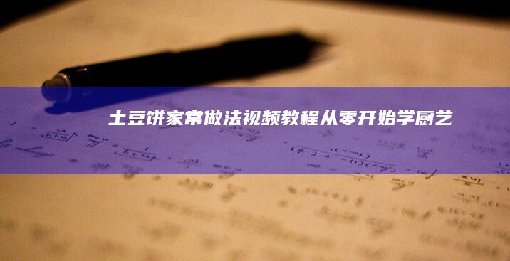 土豆饼家常做法视频教程：从零开始学厨艺